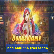 bad anninha transando